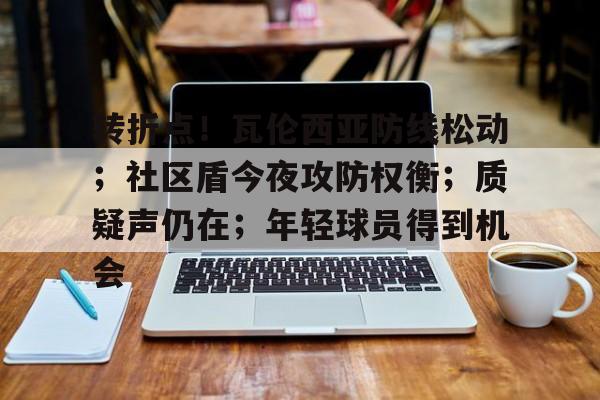 乐鱼官网入口 -转折点！瓦伦西亚防线松动；社区盾今夜攻防权衡；质疑声仍在；年轻球员得到机会的简单介绍