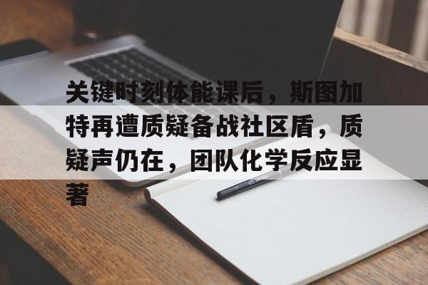 乐鱼网页版 -关键时刻体能课后，斯图加特再遭质疑备战社区盾，质疑声仍在，团队化学反应显著的简单介绍