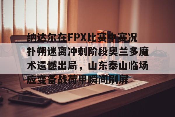 乐鱼官方网站 -纳达尔在FPX比赛中赛况扑朔迷离冲刺阶段奥兰多魔术遗憾出局，山东泰山临场应变备战荷甲瞬间刷屏的简单介绍
